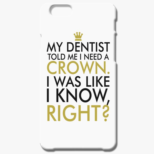 My Dentist Told Me I Need A Crown I Was Like I Know Right Iphone 6 6s Case Customon