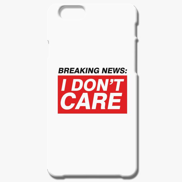 Breaking News I Don T Care Iphone 6 6s Case Customon