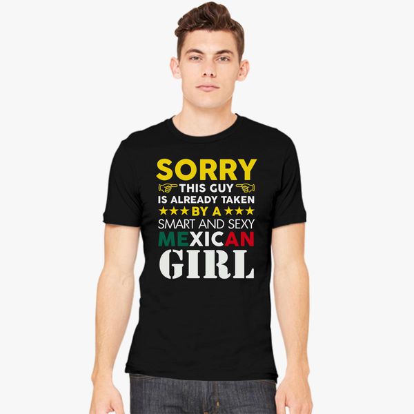 Sorry This Guy Is Already Taken By A Super Hot Mexican Girl Men S T Shirt Customon