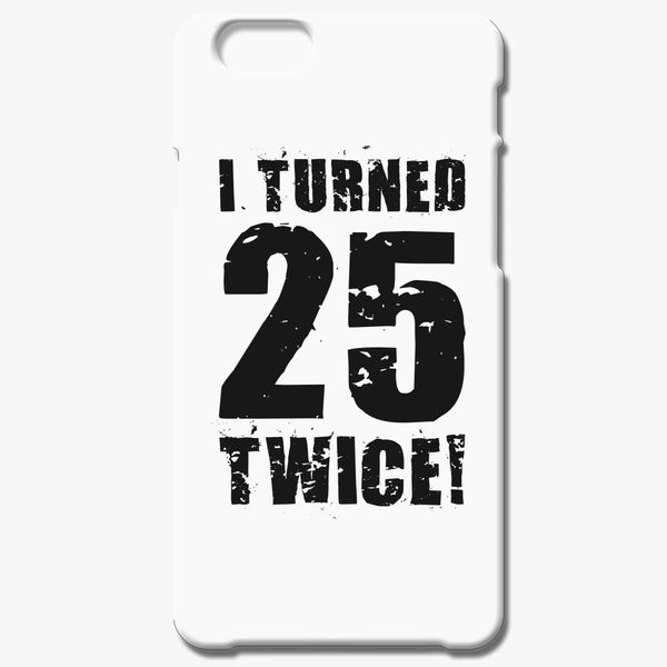 I Turned 25 Twice Iphone 6 6s Plus Case Customon